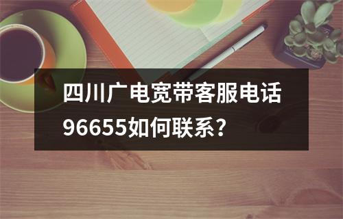 四川广电宽带客服电话96655如何联系？