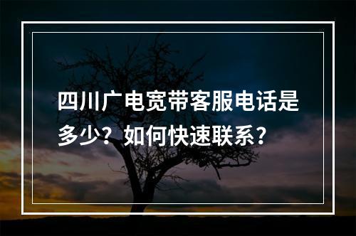四川广电宽带客服电话是多少？如何快速联系？