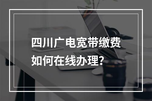 四川广电宽带缴费如何在线办理？