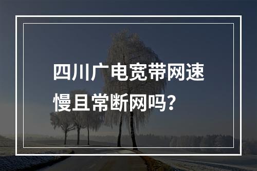 四川广电宽带网速慢且常断网吗？