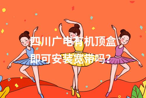四川广电有机顶盒即可安装宽带吗？