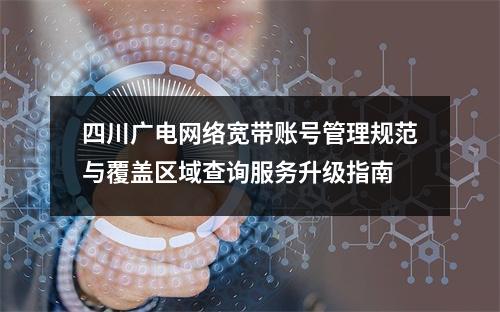 四川广电网络宽带账号管理规范与覆盖区域查询服务升级指南