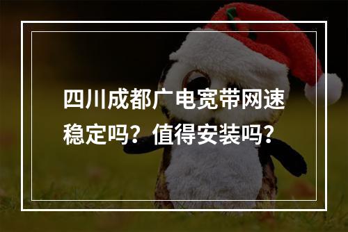 四川成都广电宽带网速稳定吗？值得安装吗？