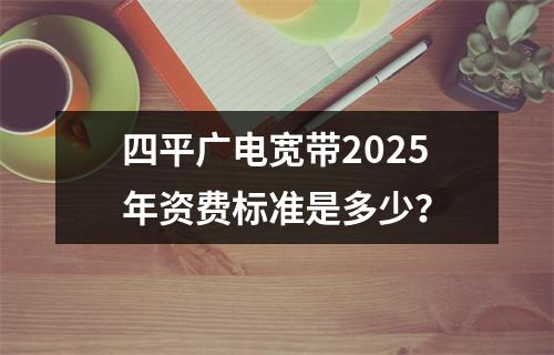 四平广电宽带2025年资费标准是多少？