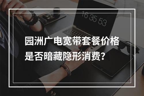 园洲广电宽带套餐价格是否暗藏隐形消费？