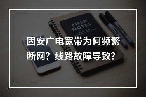 固安广电宽带为何频繁断网？线路故障导致？