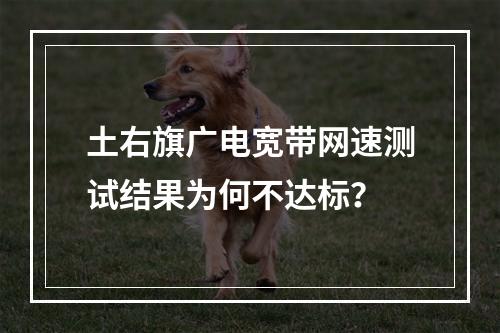 土右旗广电宽带网速测试结果为何不达标？