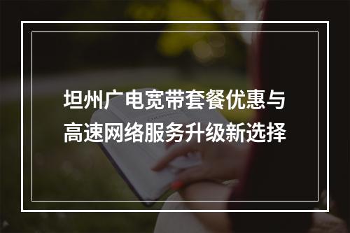 坦州广电宽带套餐优惠与高速网络服务升级新选择