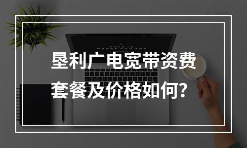 垦利广电宽带资费套餐及价格如何？