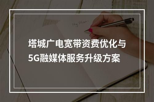 塔城广电宽带资费优化与5G融媒体服务升级方案