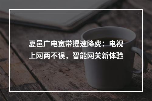 夏邑广电宽带提速降费：电视上网两不误，智能网关新体验