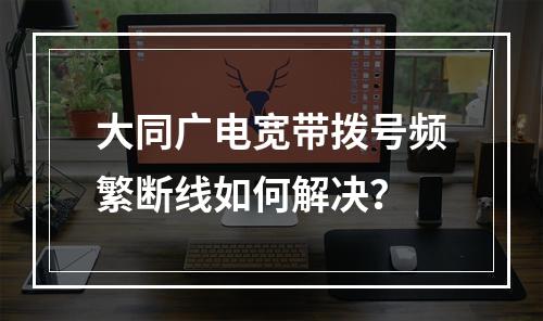 大同广电宽带拨号频繁断线如何解决？