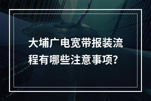 大埔广电宽带报装流程有哪些注意事项？