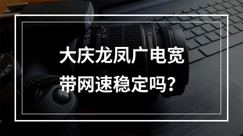 大庆龙凤广电宽带网速稳定吗？