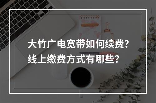 大竹广电宽带如何续费？线上缴费方式有哪些？