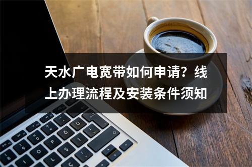 天水广电宽带如何申请？线上办理流程及安装条件须知