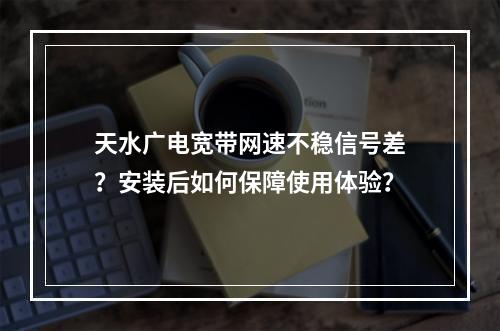 天水广电宽带网速不稳信号差？安装后如何保障使用体验？