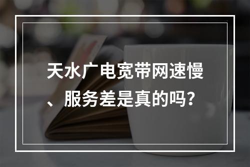 天水广电宽带网速慢、服务差是真的吗？