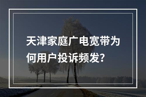 天津家庭广电宽带为何用户投诉频发？