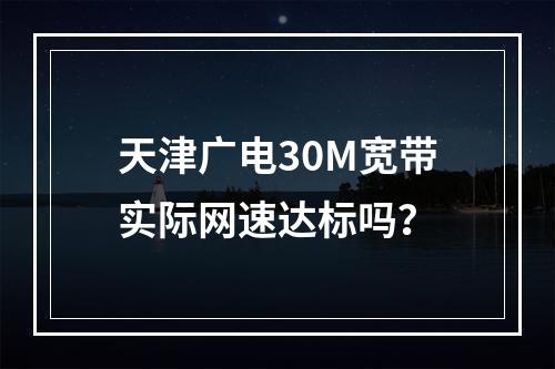 天津广电30M宽带实际网速达标吗？
