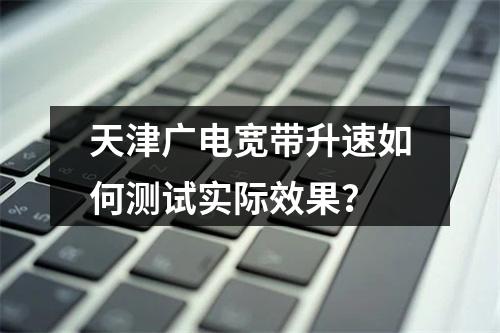 天津广电宽带升速如何测试实际效果？