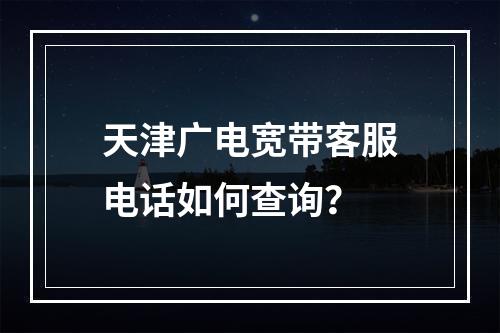 天津广电宽带客服电话如何查询？