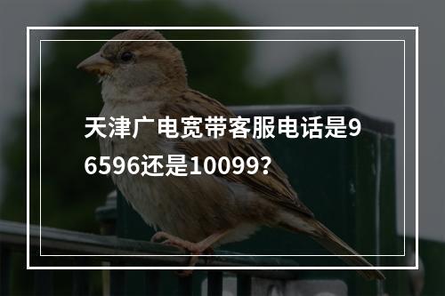 天津广电宽带客服电话是96596还是10099？