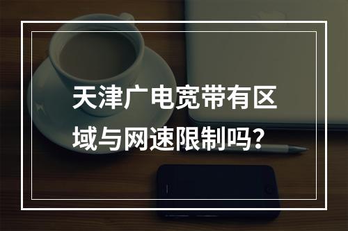 天津广电宽带有区域与网速限制吗？