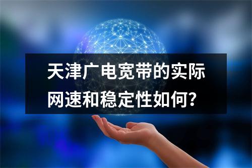 天津广电宽带的实际网速和稳定性如何？