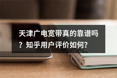 天津广电宽带真的靠谱吗？知乎用户评价如何？