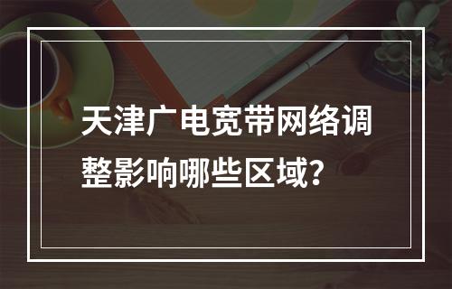 天津广电宽带网络调整影响哪些区域？