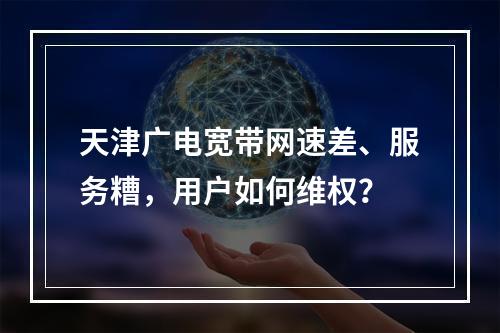 天津广电宽带网速差、服务糟，用户如何维权？