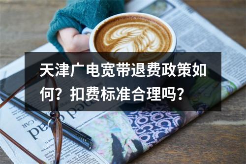 天津广电宽带退费政策如何？扣费标准合理吗？