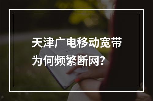 天津广电移动宽带为何频繁断网？