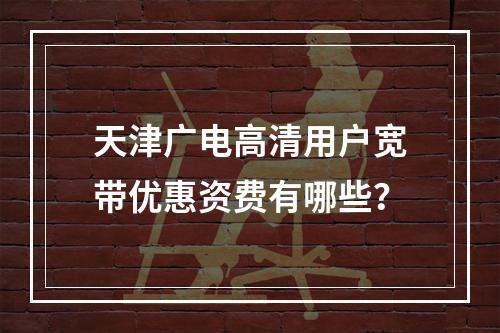 天津广电高清用户宽带优惠资费有哪些？