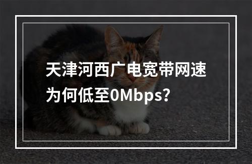 天津河西广电宽带网速为何低至0Mbps？