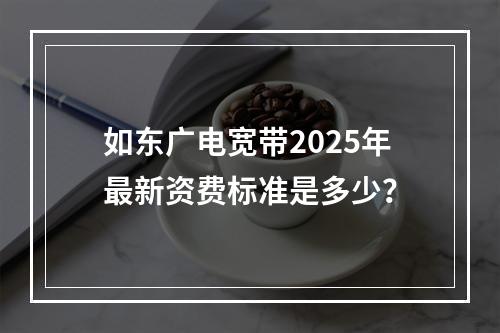 如东广电宽带2025年最新资费标准是多少？