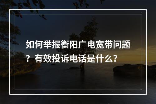 如何举报衡阳广电宽带问题？有效投诉电话是什么？