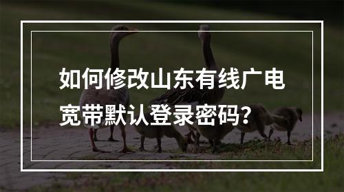如何修改山东有线广电宽带默认登录密码？