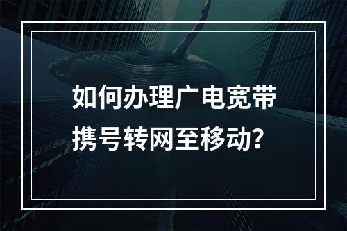 如何办理广电宽带携号转网至移动？