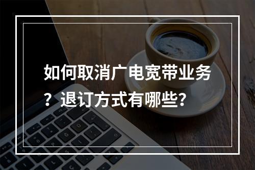 如何取消广电宽带业务？退订方式有哪些？