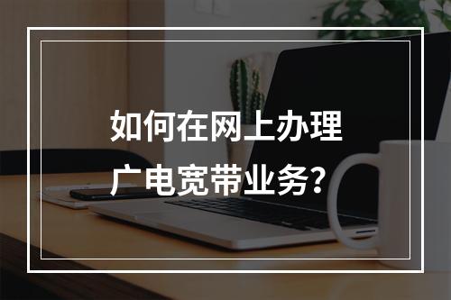 如何在网上办理广电宽带业务？