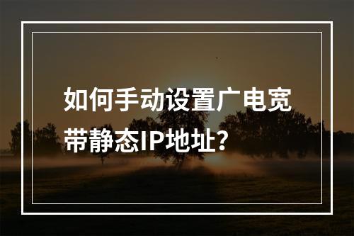 如何手动设置广电宽带静态IP地址？