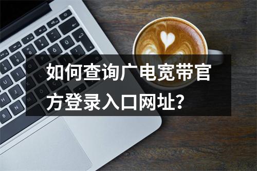 如何查询广电宽带官方登录入口网址？