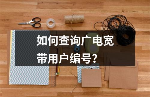 如何查询广电宽带用户编号？
