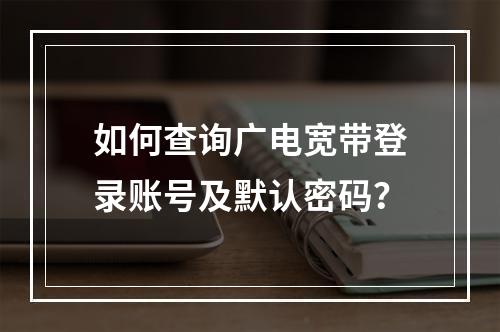 如何查询广电宽带登录账号及默认密码？