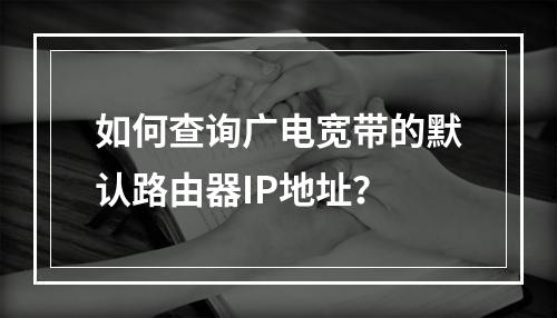 如何查询广电宽带的默认路由器IP地址？
