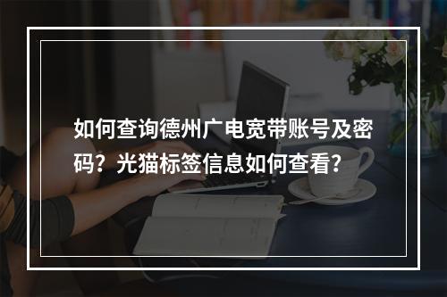 如何查询德州广电宽带账号及密码？光猫标签信息如何查看？