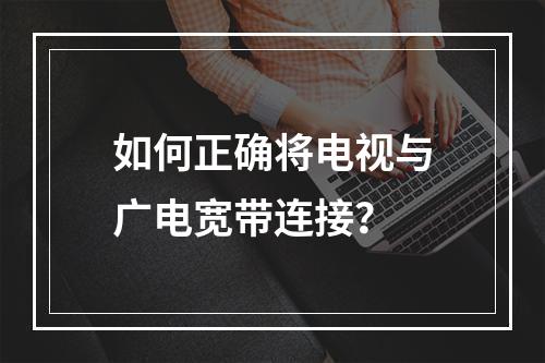 如何正确将电视与广电宽带连接？