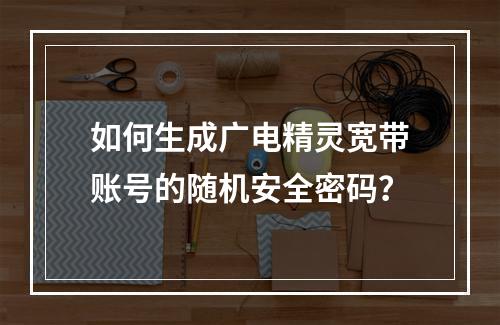 如何生成广电精灵宽带账号的随机安全密码？